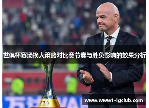 世俱杯赛场换人策略对比赛节奏与胜负影响的效果分析 世俱杯赛场换人策略对比赛节奏与胜负影响的效果分析