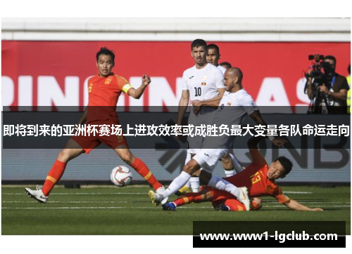 即将到来的亚洲杯赛场上进攻效率或成胜负最大变量各队命运走向 即将到来的亚洲杯赛场上进攻效率或成胜负最大变量各队命运走向