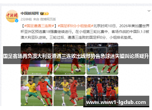 国足客场再负澳大利亚遭遇三连败出线形势告急球迷失望舆论质疑升 国足客场再负澳大利亚遭遇三连败出线形势告急球迷失望舆论质疑升