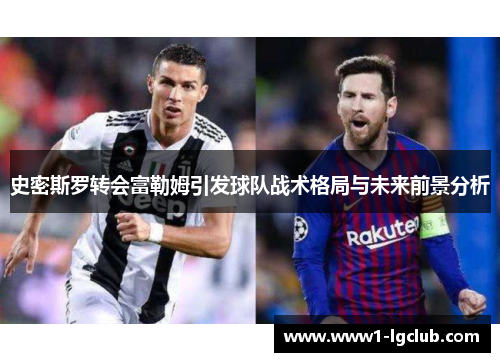 史密斯罗转会富勒姆引发球队战术格局与未来前景分析 史密斯罗转会富勒姆引发球队战术格局与未来前景分析