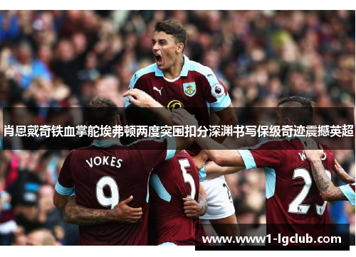 肖恩戴奇铁血掌舵埃弗顿两度突围扣分深渊书写保级奇迹震撼英超