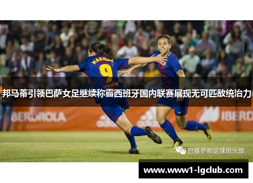 邦马蒂引领巴萨女足继续称霸西班牙国内联赛展现无可匹敌统治力