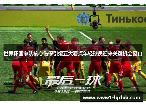 世界杯国家队核心伤停引爆五大看点年轻球员迎来关键机会窗口
